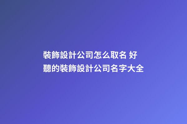 裝飾設計公司怎么取名 好聽的裝飾設計公司名字大全-第1張-公司起名-玄機派